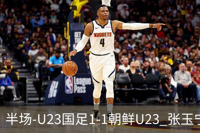 半场-U23国足1-1朝鲜U23 张玉宁头球破门吴曦献助攻毛伟杰染黄